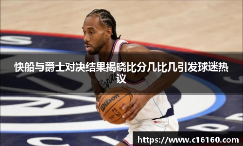 快船与爵士对决结果揭晓比分几比几引发球迷热议
