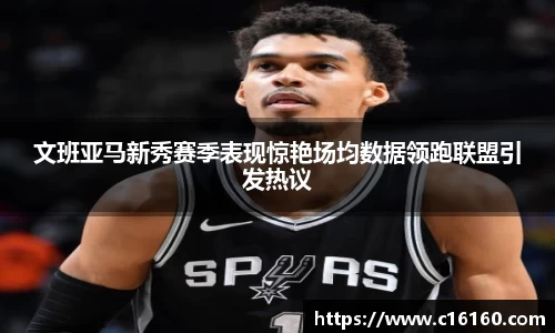 文班亚马新秀赛季表现惊艳场均数据领跑联盟引发热议